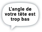 L’angle de votre tête est trop bas
